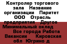 Контролер торгового зала › Название организации ­ Паритет, ООО › Отрасль предприятия ­ Другое › Минимальный оклад ­ 30 000 - Все города Работа » Вакансии   . Кировская обл.,Югрино д.